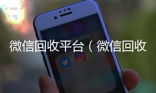 微信回收平台回收微信号官网（微信回收平台有哪些）
