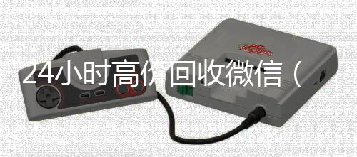 24小时高价回收24小时收微信靠谱回收微信（24小时高价回收vx秒结）